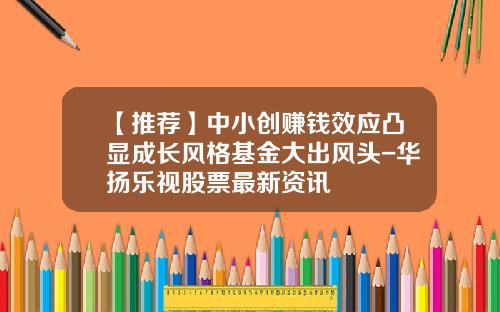 【推荐】中小创赚钱效应凸显成长风格基金大出风头-华扬乐视股票最新资讯