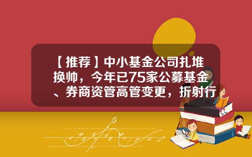 【推荐】中小基金公司扎堆换帅，今年已75家公募基金、券商资管高管变更，折射行业当下生态-中小基金公司