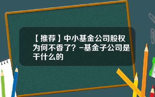 【推荐】中小基金公司股权为何不香了？-基金子公司是干什么的