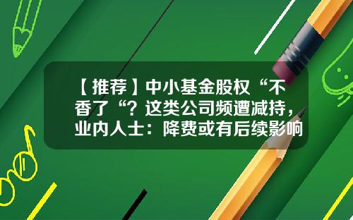 【推荐】中小基金股权“不香了“？这类公司频遭减持，业内人士：降费或有后续影响…-什么是基金中的基金公司