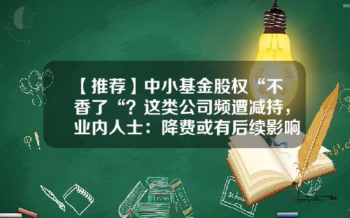 【推荐】中小基金股权“不香了“？这类公司频遭减持，业内人士：降费或有后续影响…-华远基金