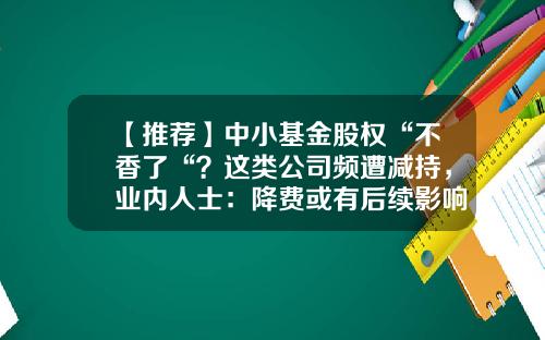 【推荐】中小基金股权“不香了“？这类公司频遭减持，业内人士：降费或有后续影响…-基金公司会跑路吗