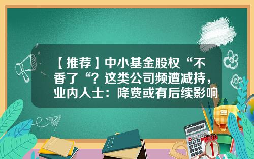 【推荐】中小基金股权“不香了“？这类公司频遭减持，业内人士：降费或有后续影响…-母基金溢价