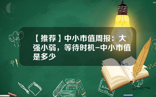 【推荐】中小市值周报：大强小弱，等待时机-中小市值是多少