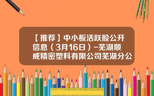 【推荐】中小板活跃股公开信息（3月16日）-芜湖顺威精密塑料有限公司芜湖分公司