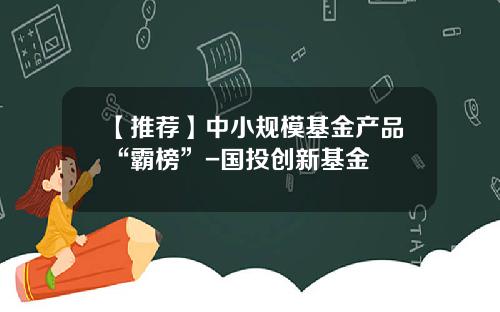 【推荐】中小规模基金产品“霸榜”-国投创新基金