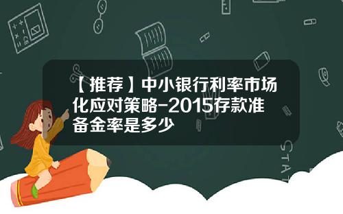 【推荐】中小银行利率市场化应对策略-2015存款准备金率是多少