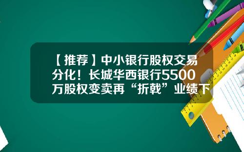 【推荐】中小银行股权交易分化！长城华西银行5500万股权变卖再“折戟”业绩下行趋势难止-公司股权交易