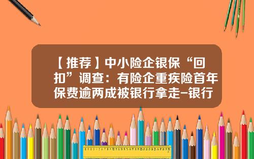 【推荐】中小险企银保“回扣”调查：有险企重疾险首年保费逾两成被银行拿走-银行人卖保险能得多少回扣