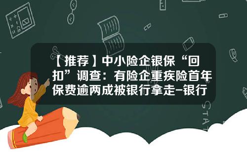 【推荐】中小险企银保“回扣”调查：有险企重疾险首年保费逾两成被银行拿走-银行保险回扣是多少