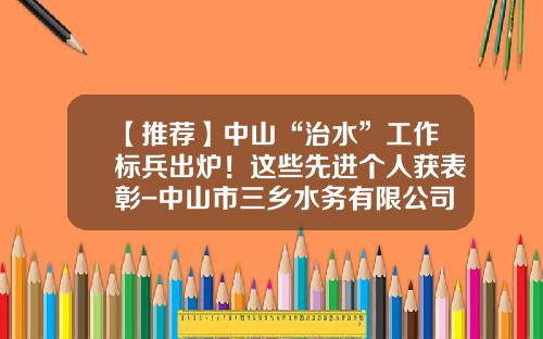 【推荐】中山“治水”工作标兵出炉！这些先进个人获表彰-中山市三乡水务有限公司