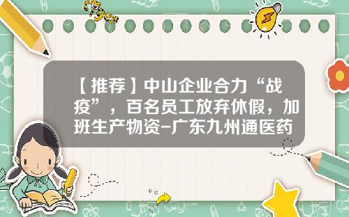 【推荐】中山企业合力“战疫”，百名员工放弃休假，加班生产物资-广东九州通医药有限公司地址