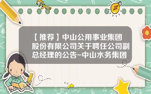 【推荐】中山公用事业集团股份有限公司关于聘任公司副总经理的公告-中山水务集团有限公司