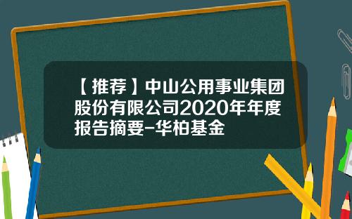 【推荐】中山公用事业集团股份有限公司2020年年度报告摘要-华柏基金