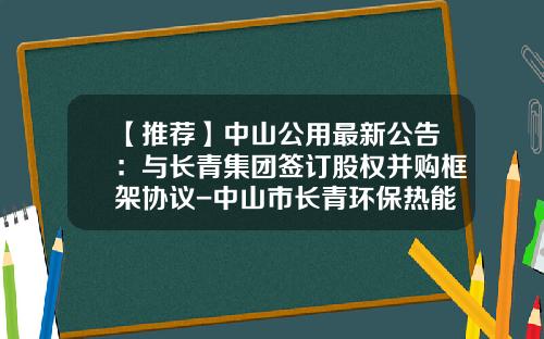 【推荐】中山公用最新公告：与长青集团签订股权并购框架协议-中山市长青环保热能有限公司