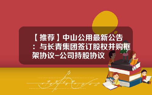 【推荐】中山公用最新公告：与长青集团签订股权并购框架协议-公司持股协议