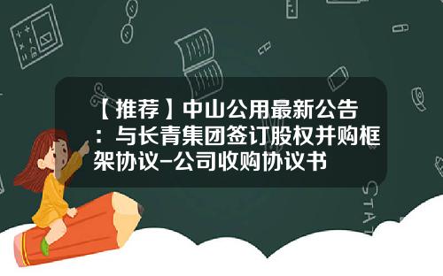 【推荐】中山公用最新公告：与长青集团签订股权并购框架协议-公司收购协议书