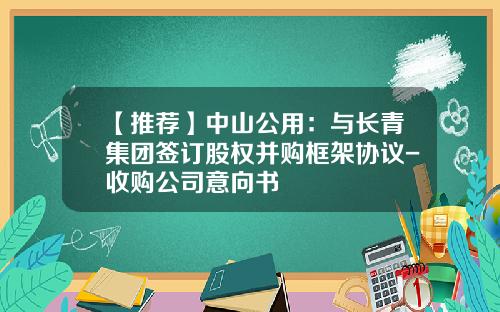 【推荐】中山公用：与长青集团签订股权并购框架协议-收购公司意向书