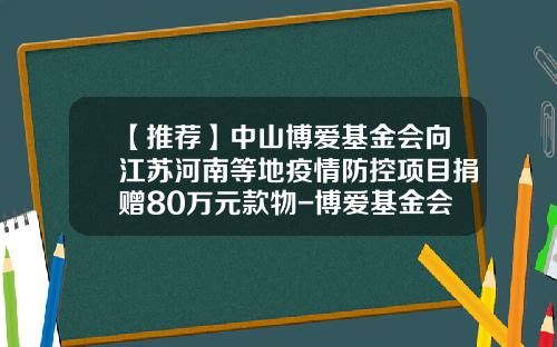 【推荐】中山博爱基金会向江苏河南等地疫情防控项目捐赠80万元款物-博爱基金会