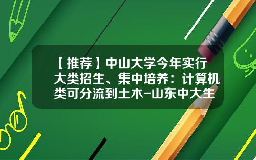 【推荐】中山大学今年实行大类招生、集中培养：计算机类可分流到土木-山东中大生物药业有限公司