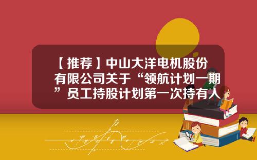 【推荐】中山大洋电机股份有限公司关于“领航计划一期”员工持股计划第一次持有人会议决议暨实施进展的公告-股票资讯来到领航在哪里