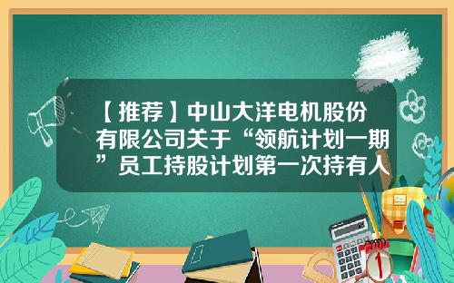 【推荐】中山大洋电机股份有限公司关于“领航计划一期”员工持股计划第一次持有人会议决议暨实施进展的公告-股票资讯要找领航怎么联系