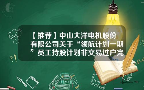 【推荐】中山大洋电机股份有限公司关于“领航计划一期”员工持股计划非交易过户完成的公告-股票资讯来到领航在哪里