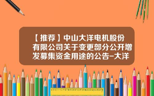 【推荐】中山大洋电机股份有限公司关于变更部分公开增发募集资金用途的公告-大洋电机增发价多少