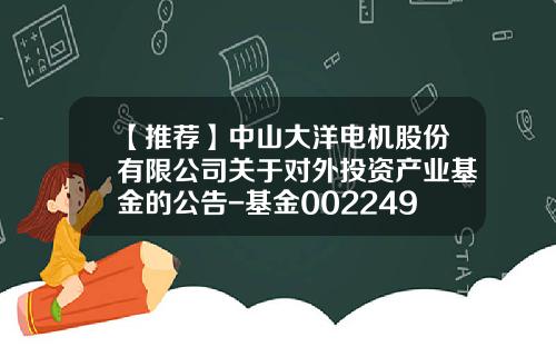 【推荐】中山大洋电机股份有限公司关于对外投资产业基金的公告-基金002249