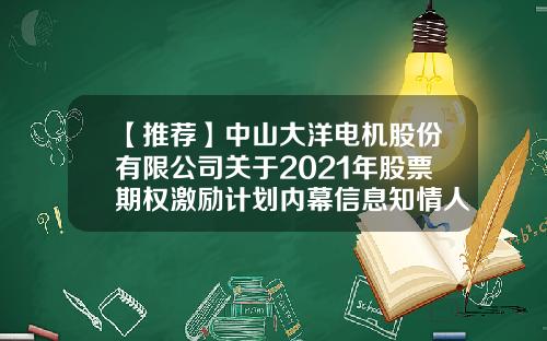 【推荐】中山大洋电机股份有限公司关于2021年股票期权激励计划内幕信息知情人买卖公司股票情况的自查报告-中山资讯股票