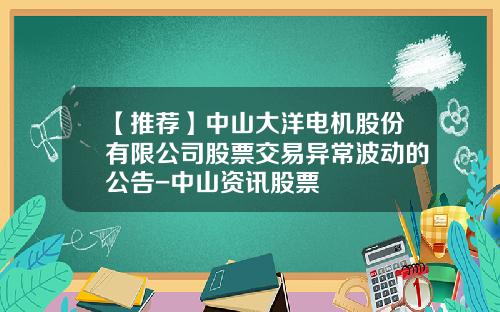 【推荐】中山大洋电机股份有限公司股票交易异常波动的公告-中山资讯股票