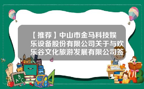 【推荐】中山市金马科技娱乐设备股份有限公司关于与欢乐谷文化旅游发展有限公司签署战略合作框架协议的公告-金马旅游集团股份有限公司