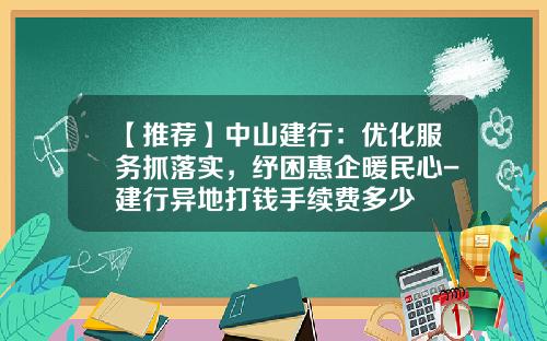【推荐】中山建行：优化服务抓落实，纾困惠企暖民心-建行异地打钱手续费多少