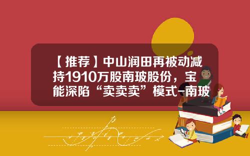【推荐】中山润田再被动减持1910万股南玻股份，宝能深陷“卖卖卖”模式-南玻股票最新资讯