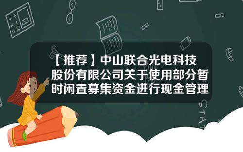 【推荐】中山联合光电科技股份有限公司关于使用部分暂时闲置募集资金进行现金管理的进展公告-巨潮资讯网看股票价格