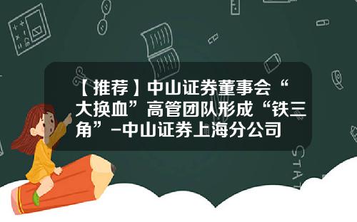 【推荐】中山证券董事会“大换血”高管团队形成“铁三角”-中山证券上海分公司