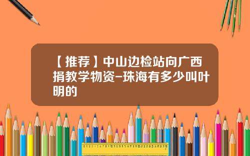 【推荐】中山边检站向广西捐教学物资-珠海有多少叫叶明的