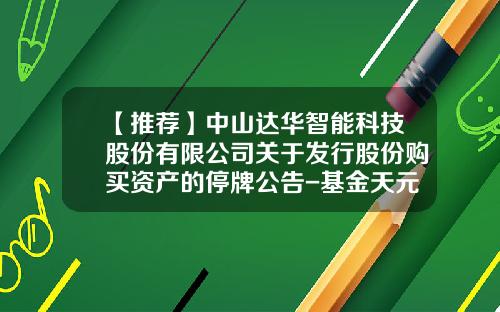 【推荐】中山达华智能科技股份有限公司关于发行股份购买资产的停牌公告-基金天元停牌