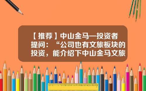 【推荐】中山金马—投资者提问：“公司也有文旅板块的投资，能介绍下中山金马文旅发展有限公司的业务吗？”-金马旅游开发投资有限公司