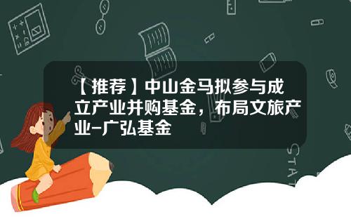 【推荐】中山金马拟参与成立产业并购基金，布局文旅产业-广弘基金
