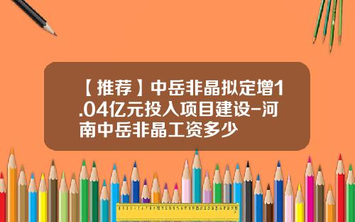 【推荐】中岳非晶拟定增1.04亿元投入项目建设-河南中岳非晶工资多少
