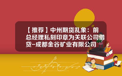 【推荐】中州期货乱象：前总经理私刻印章为关联公司借贷-成都金谷矿业有限公司
