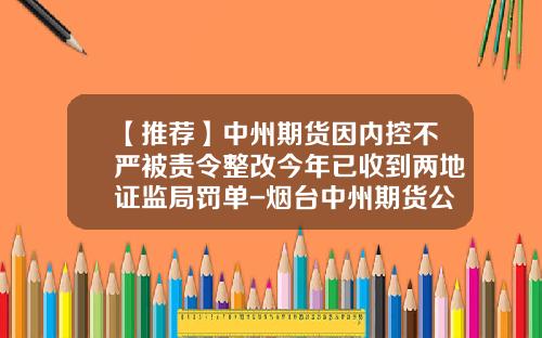 【推荐】中州期货因内控不严被责令整改今年已收到两地证监局罚单-烟台中州期货公司