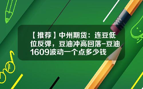 【推荐】中州期货：连豆低位反弹，豆油冲高回落-豆油1609波动一个点多少钱