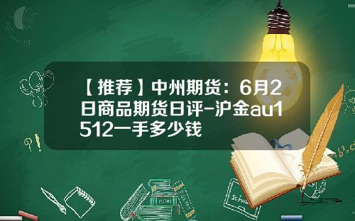 【推荐】中州期货：6月2日商品期货日评-沪金au1512一手多少钱