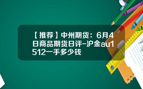 【推荐】中州期货：6月4日商品期货日评-沪金au1512一手多少钱