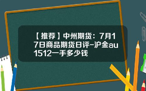 【推荐】中州期货：7月17日商品期货日评-沪金au1512一手多少钱