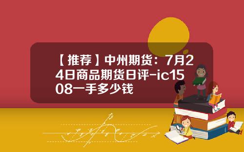 【推荐】中州期货：7月24日商品期货日评-ic1508一手多少钱