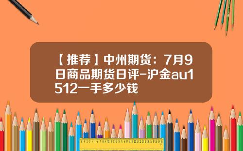 【推荐】中州期货：7月9日商品期货日评-沪金au1512一手多少钱