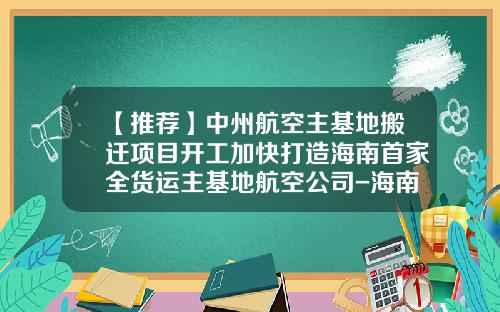 【推荐】中州航空主基地搬迁项目开工加快打造海南首家全货运主基地航空公司-海南航空公司